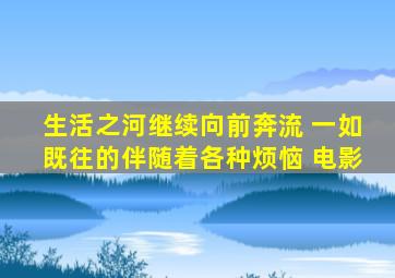 生活之河继续向前奔流 一如既往的伴随着各种烦恼 电影